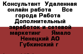 Консультант. Удаленная онлайн работа.  - Все города Работа » Дополнительный заработок и сетевой маркетинг   . Ямало-Ненецкий АО,Губкинский г.